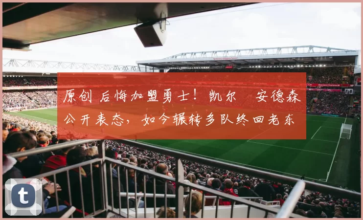 原创 后悔加盟勇士！凯尔・安德森公开表态，如今辗转多队终回老东家