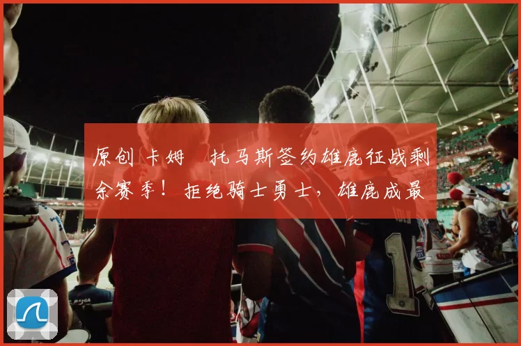 原创 卡姆・托马斯签约雄鹿征战剩余赛季！拒绝骑士勇士，雄鹿成最优选