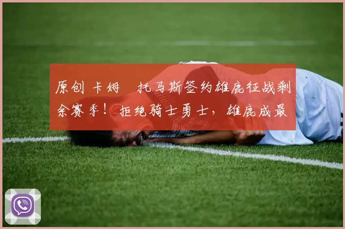 原创 卡姆・托马斯签约雄鹿征战剩余赛季!拒绝骑士勇士,雄鹿成最优选