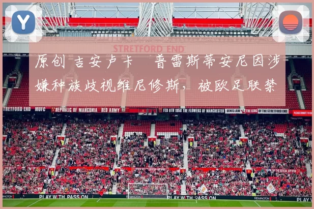 原创 吉安卢卡・普雷斯蒂安尼因涉嫌种族歧视维尼修斯，被欧足联禁赛