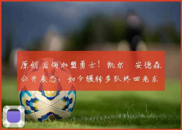 原创 后悔加盟勇士!凯尔・安德森公开表态,如今辗转多队终回老东家