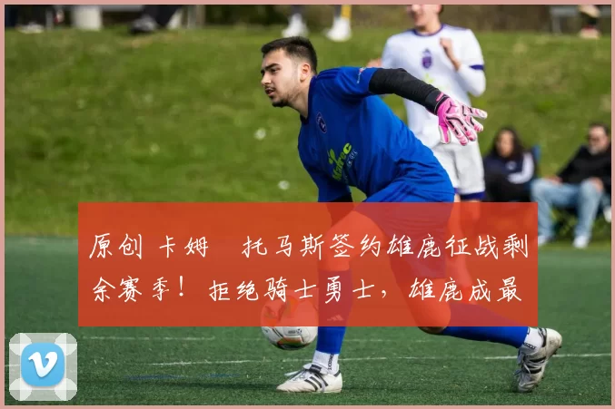 原创 卡姆・托马斯签约雄鹿征战剩余赛季!拒绝骑士勇士,雄鹿成最优选