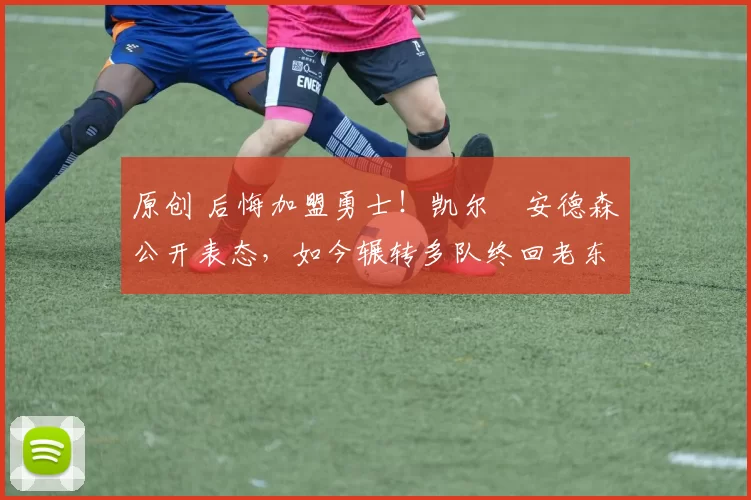 原创 后悔加盟勇士！凯尔・安德森公开表态，如今辗转多队终回老东家