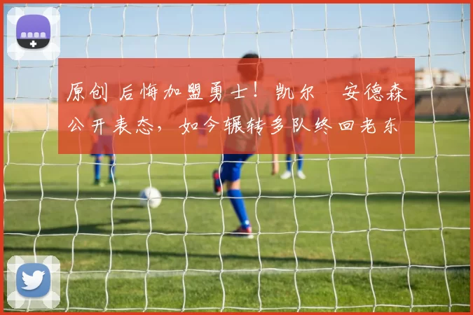 原创 后悔加盟勇士！凯尔・安德森公开表态，如今辗转多队终回老东家