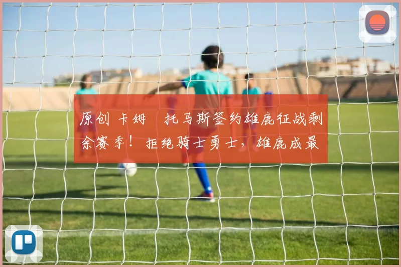 原创 卡姆・托马斯签约雄鹿征战剩余赛季！拒绝骑士勇士，雄鹿成最优选