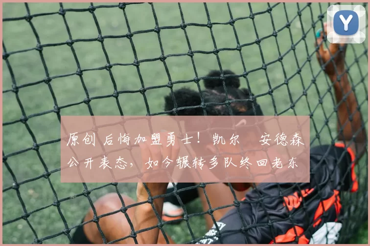 原创 后悔加盟勇士！凯尔・安德森公开表态，如今辗转多队终回老东家