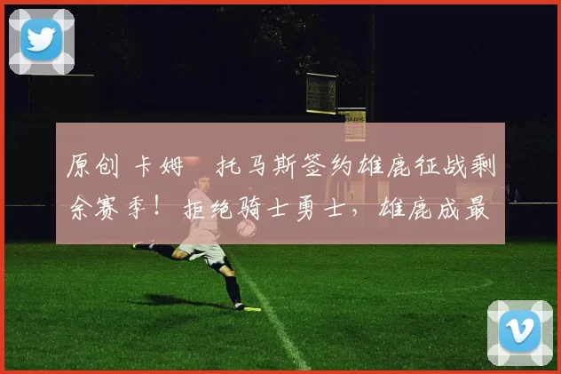 原创 卡姆・托马斯签约雄鹿征战剩余赛季！拒绝骑士勇士，雄鹿成最优选