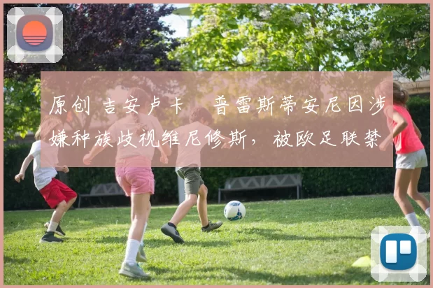 原创 吉安卢卡・普雷斯蒂安尼因涉嫌种族歧视维尼修斯，被欧足联禁赛