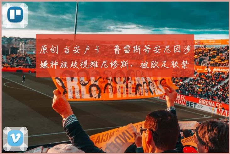 原创 吉安卢卡・普雷斯蒂安尼因涉嫌种族歧视维尼修斯,被欧足联禁赛