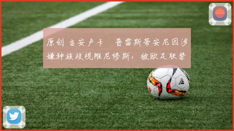 原创 吉安卢卡・普雷斯蒂安尼因涉嫌种族歧视维尼修斯,被欧足联禁赛