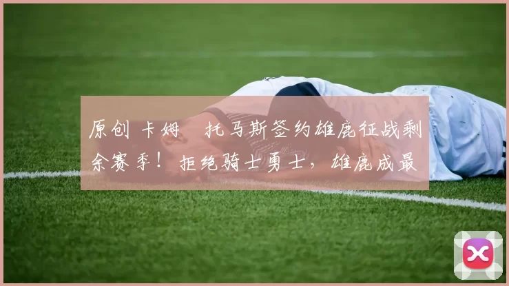 原创 卡姆・托马斯签约雄鹿征战剩余赛季！拒绝骑士勇士，雄鹿成最优选