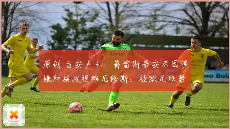 原创 吉安卢卡・普雷斯蒂安尼因涉嫌种族歧视维尼修斯，被欧足联禁赛