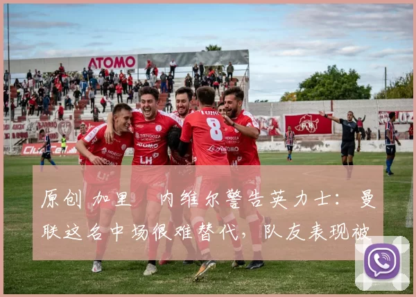 原创 加里・内维尔警告英力士:曼联这名中场很难替代,队友表现被赞 “离谱”