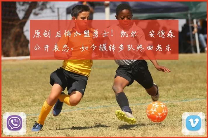 原创 后悔加盟勇士！凯尔・安德森公开表态，如今辗转多队终回老东家