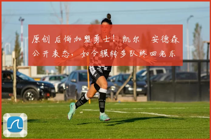 原创 后悔加盟勇士！凯尔・安德森公开表态，如今辗转多队终回老东家