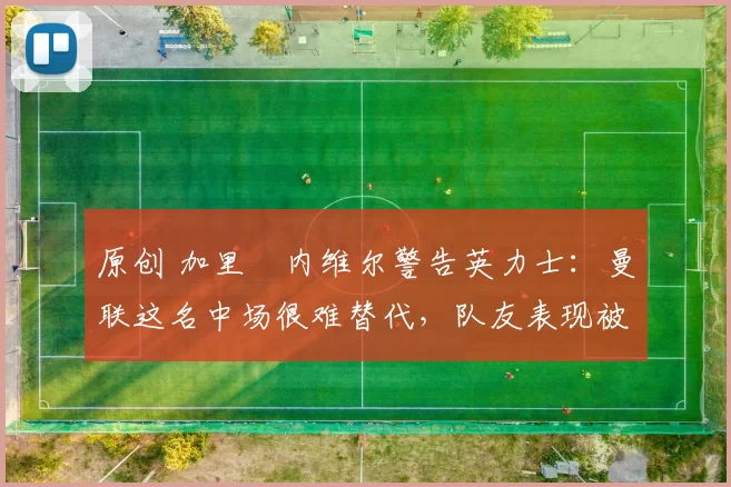 原创 加里・内维尔警告英力士:曼联这名中场很难替代,队友表现被赞 “离谱”