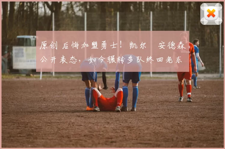 原创 后悔加盟勇士!凯尔・安德森公开表态,如今辗转多队终回老东家