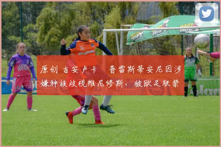 原创 吉安卢卡・普雷斯蒂安尼因涉嫌种族歧视维尼修斯，被欧足联禁赛