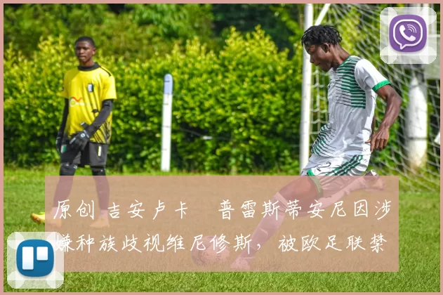 原创 吉安卢卡・普雷斯蒂安尼因涉嫌种族歧视维尼修斯，被欧足联禁赛