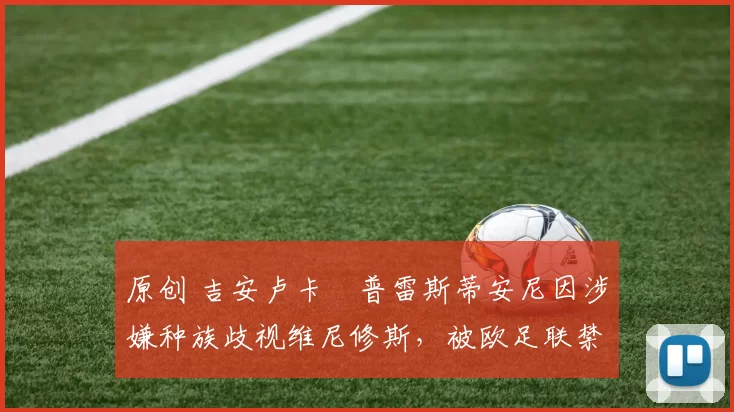 原创 吉安卢卡・普雷斯蒂安尼因涉嫌种族歧视维尼修斯,被欧足联禁赛