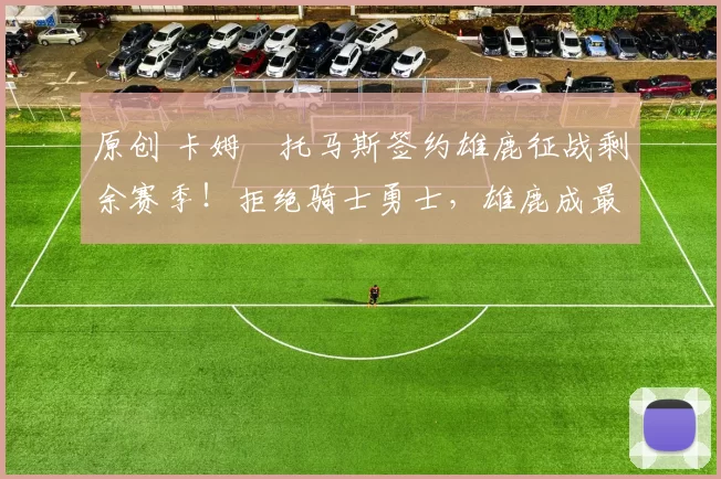 原创 卡姆・托马斯签约雄鹿征战剩余赛季！拒绝骑士勇士，雄鹿成最优选