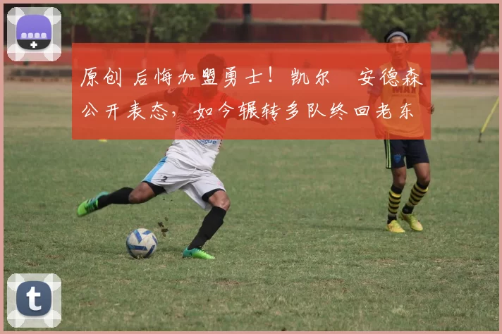 原创 后悔加盟勇士！凯尔・安德森公开表态，如今辗转多队终回老东家