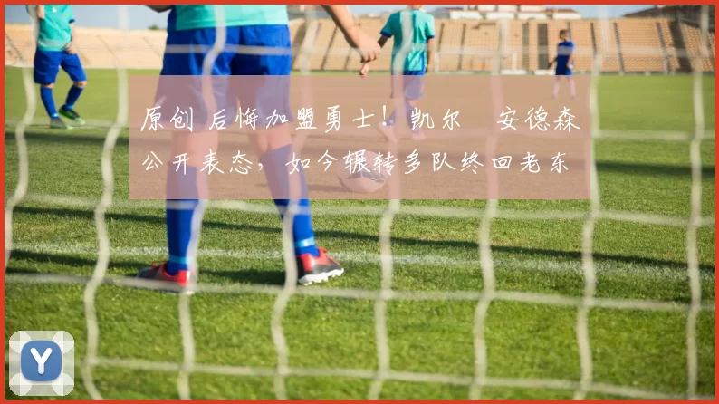 原创 后悔加盟勇士！凯尔・安德森公开表态，如今辗转多队终回老东家