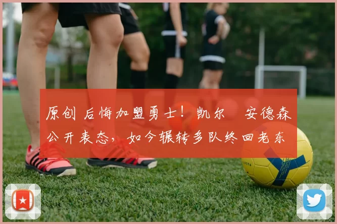 原创 后悔加盟勇士!凯尔・安德森公开表态,如今辗转多队终回老东家