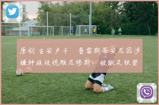 原创 吉安卢卡・普雷斯蒂安尼因涉嫌种族歧视维尼修斯，被欧足联禁赛