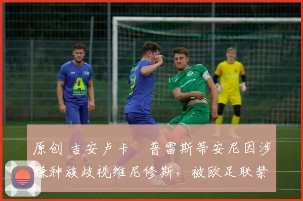 原创 吉安卢卡・普雷斯蒂安尼因涉嫌种族歧视维尼修斯，被欧足联禁赛