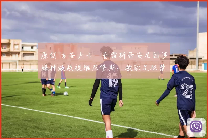 原创 吉安卢卡・普雷斯蒂安尼因涉嫌种族歧视维尼修斯,被欧足联禁赛