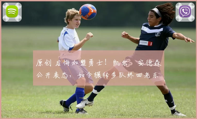 原创 后悔加盟勇士！凯尔・安德森公开表态，如今辗转多队终回老东家