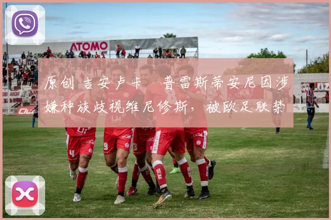 原创 吉安卢卡・普雷斯蒂安尼因涉嫌种族歧视维尼修斯,被欧足联禁赛