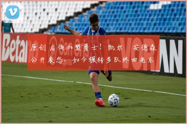 原创 后悔加盟勇士！凯尔・安德森公开表态，如今辗转多队终回老东家