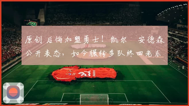 原创 后悔加盟勇士！凯尔・安德森公开表态，如今辗转多队终回老东家