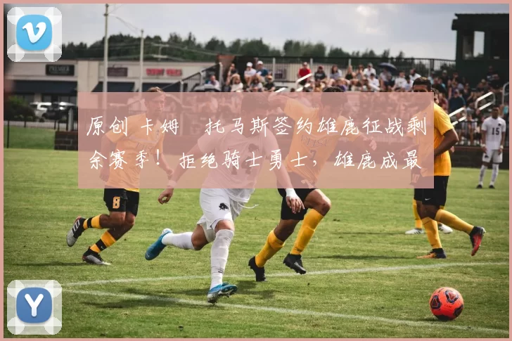 原创 卡姆・托马斯签约雄鹿征战剩余赛季！拒绝骑士勇士，雄鹿成最优选