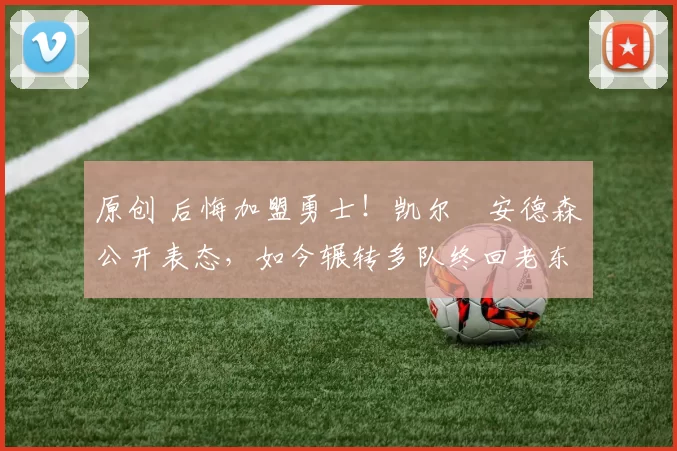 原创 后悔加盟勇士！凯尔・安德森公开表态，如今辗转多队终回老东家