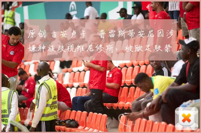 原创 吉安卢卡・普雷斯蒂安尼因涉嫌种族歧视维尼修斯，被欧足联禁赛