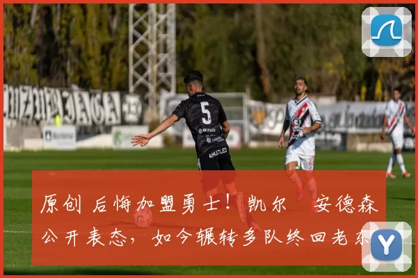 原创 后悔加盟勇士！凯尔・安德森公开表态，如今辗转多队终回老东家