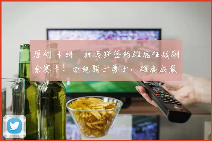 原创 卡姆・托马斯签约雄鹿征战剩余赛季！拒绝骑士勇士，雄鹿成最优选