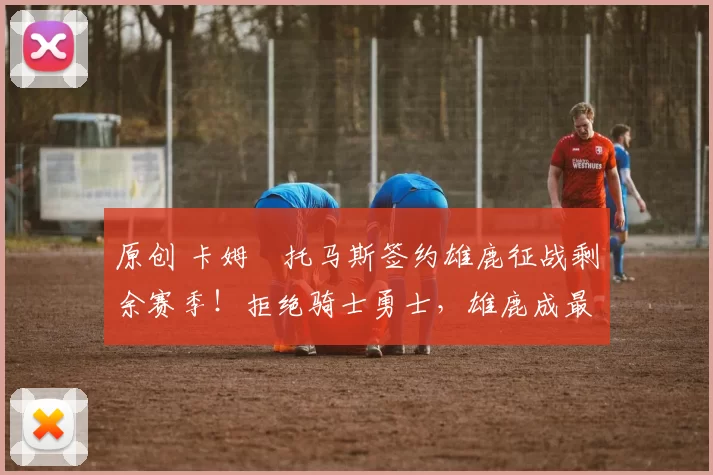 原创 卡姆・托马斯签约雄鹿征战剩余赛季!拒绝骑士勇士,雄鹿成最优选