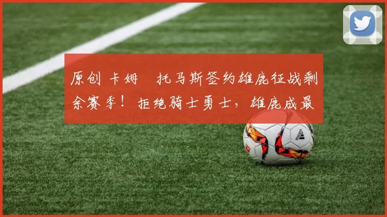 原创 卡姆・托马斯签约雄鹿征战剩余赛季！拒绝骑士勇士，雄鹿成最优选