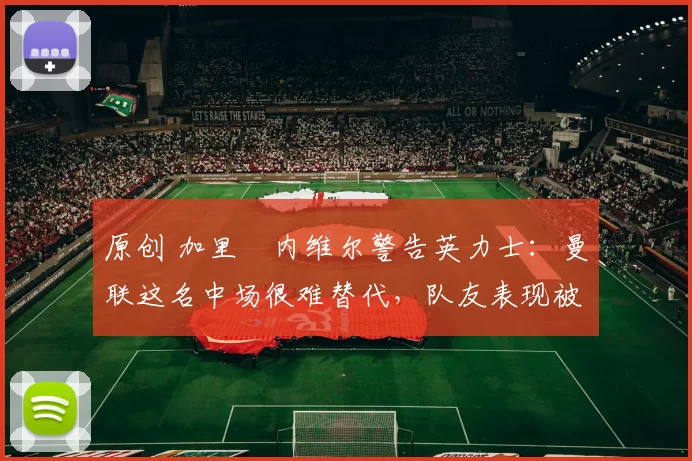 原创 加里・内维尔警告英力士：曼联这名中场很难替代，队友表现被赞 “离谱”