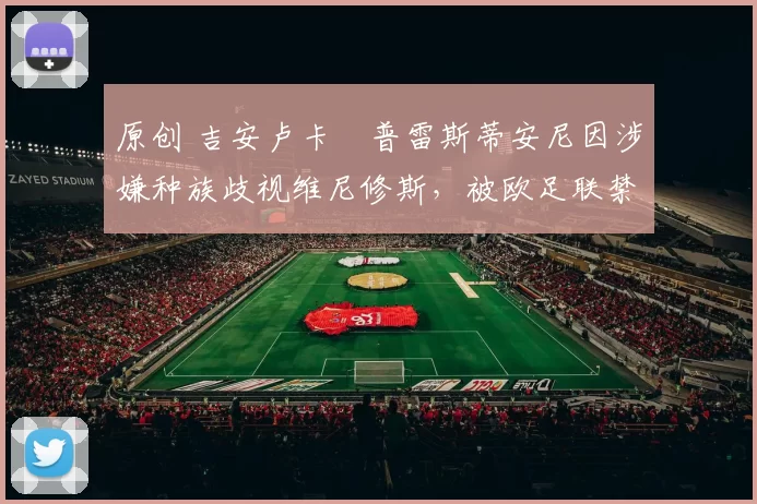 原创 吉安卢卡・普雷斯蒂安尼因涉嫌种族歧视维尼修斯，被欧足联禁赛