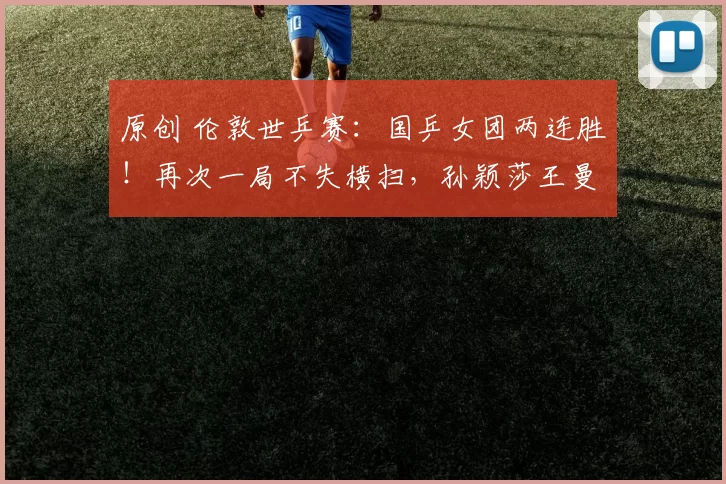 原创 伦敦世乒赛：国乒女团两连胜！再次一局不失横扫，孙颖莎王曼昱休战