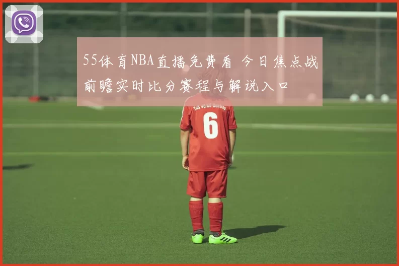 55体育NBA直播免费看 今日焦点战前瞻实时比分赛程与解说入口