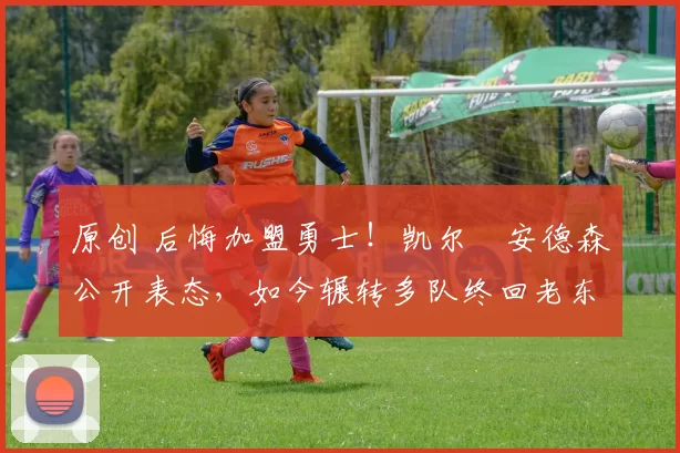 原创 后悔加盟勇士!凯尔・安德森公开表态,如今辗转多队终回老东家