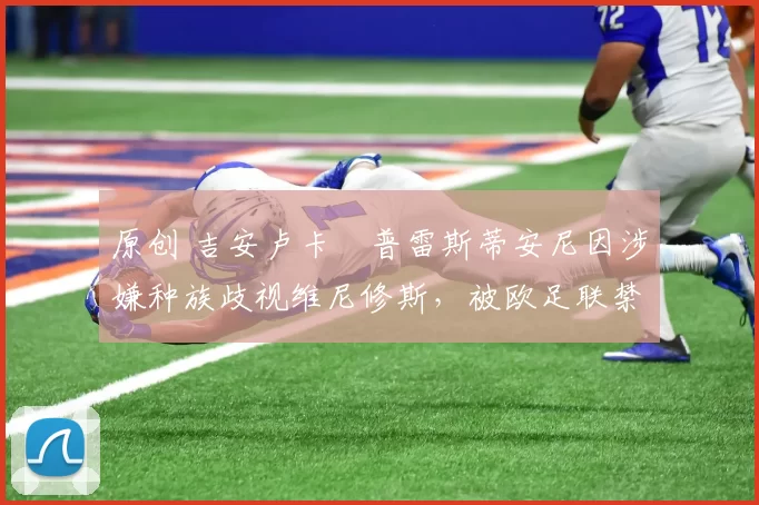 原创 吉安卢卡・普雷斯蒂安尼因涉嫌种族歧视维尼修斯,被欧足联禁赛