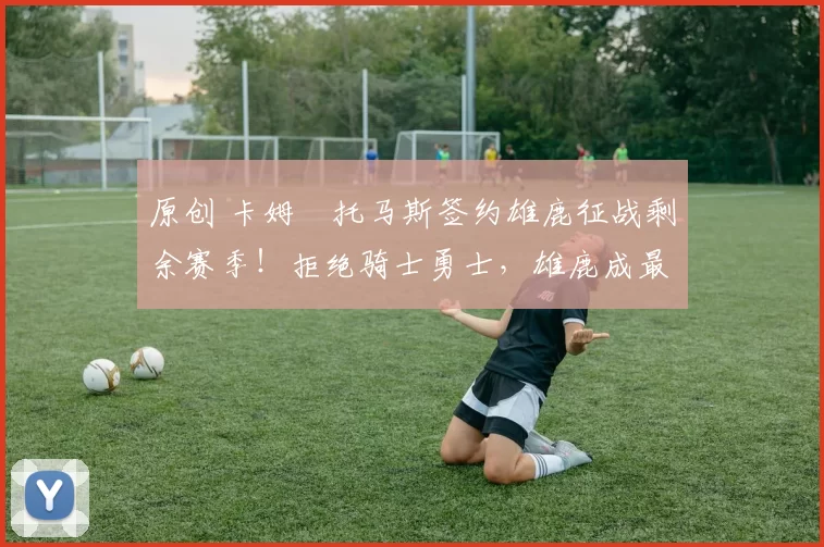 原创 卡姆・托马斯签约雄鹿征战剩余赛季!拒绝骑士勇士,雄鹿成最优选