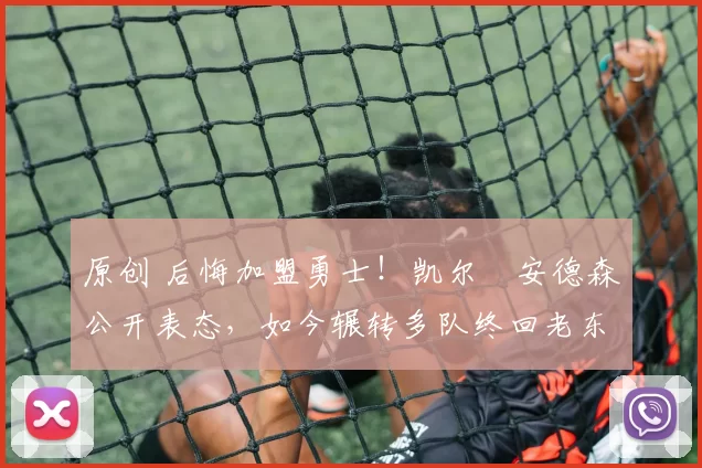 原创 后悔加盟勇士！凯尔・安德森公开表态，如今辗转多队终回老东家